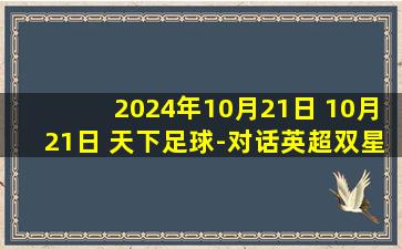 2024年10月21日 10月21日 天下足球-对话英超双星